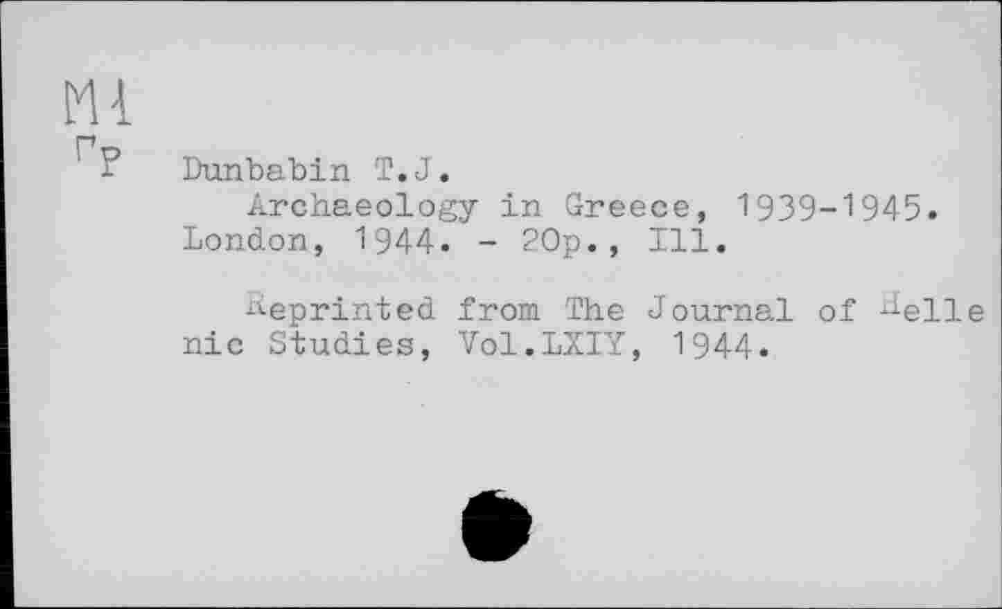 ﻿m
Dunbabin T.J.
Archaeology in Greece, 1939-1945. London, 1944. - 20p., Ill.
Reprinted from The Journal of rielle nie Studies, Vol.LXIY, 1944«